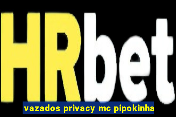 vazados privacy mc pipokinha