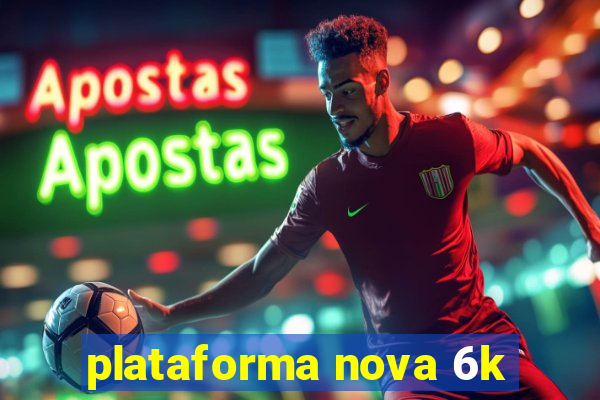 plataforma nova 6k