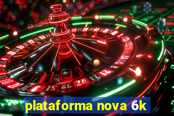 plataforma nova 6k