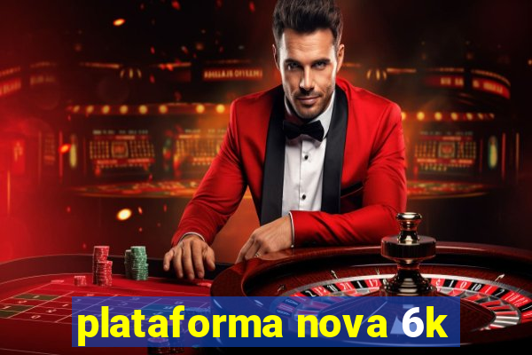 plataforma nova 6k