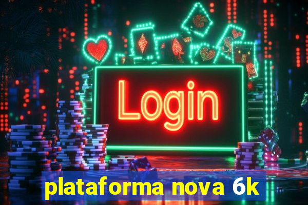 plataforma nova 6k