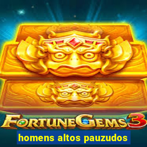 homens altos pauzudos