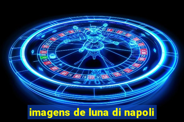 imagens de luna di napoli