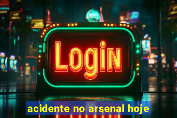 acidente no arsenal hoje