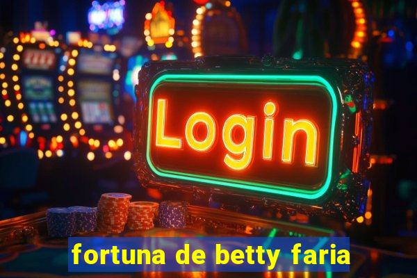 fortuna de betty faria