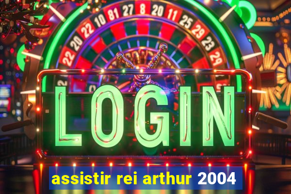 assistir rei arthur 2004