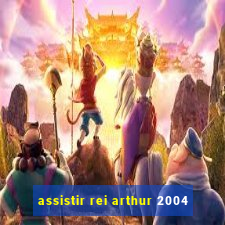 assistir rei arthur 2004