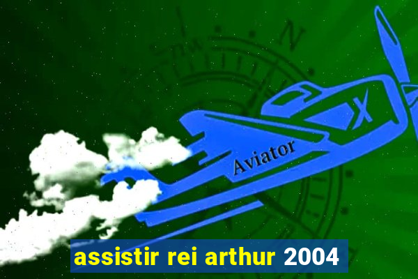 assistir rei arthur 2004