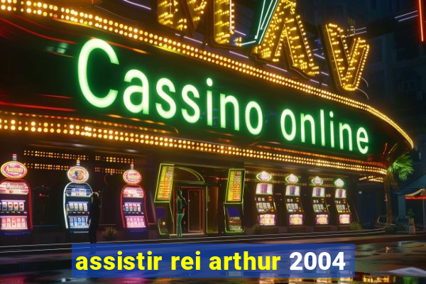 assistir rei arthur 2004