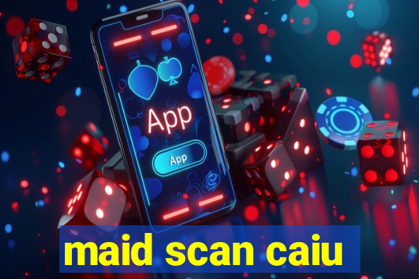 maid scan caiu