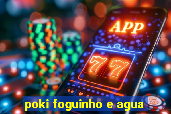 poki foguinho e agua