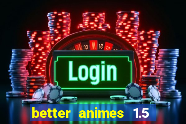 better animes 1.5 apk download