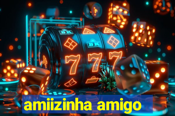 amiizinha amigo