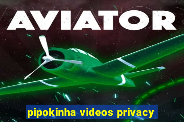 pipokinha videos privacy