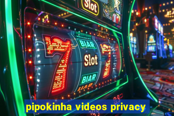 pipokinha videos privacy