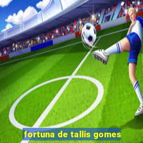 fortuna de tallis gomes