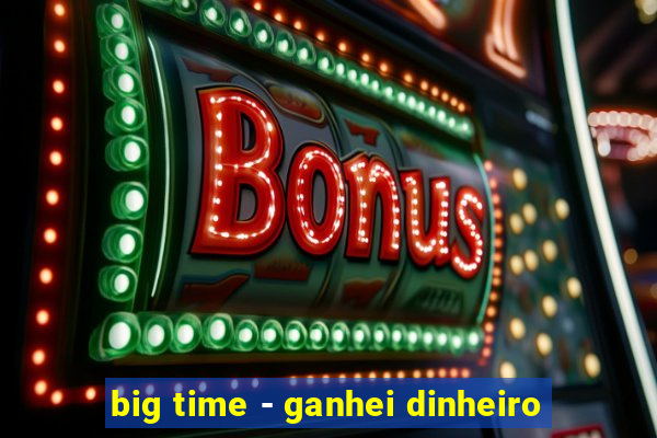 big time - ganhei dinheiro