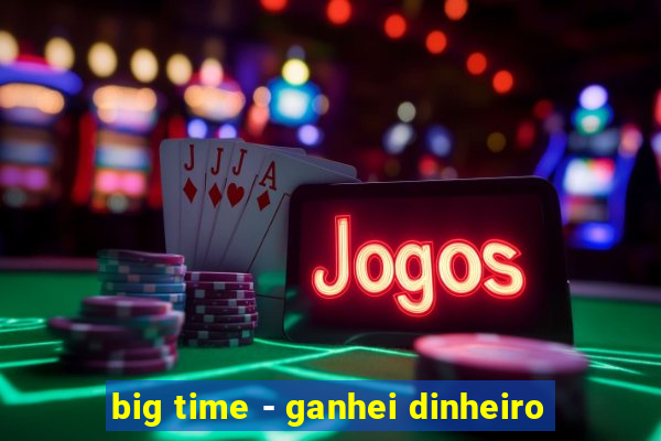 big time - ganhei dinheiro