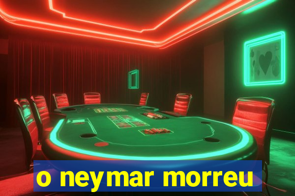 o neymar morreu