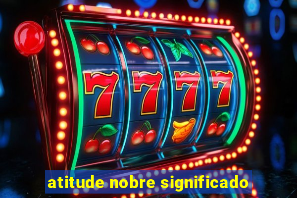 atitude nobre significado