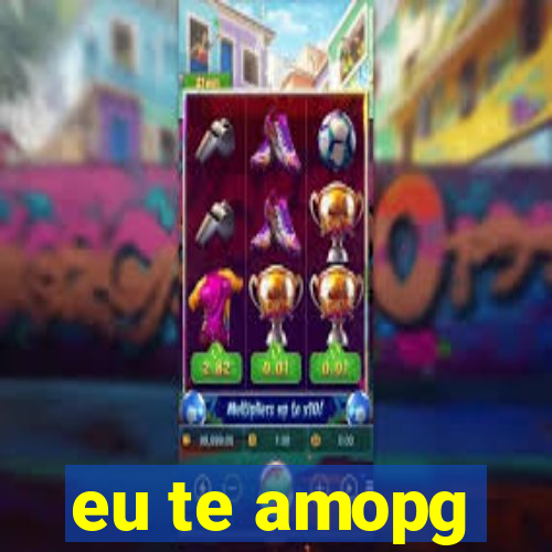 eu te amopg