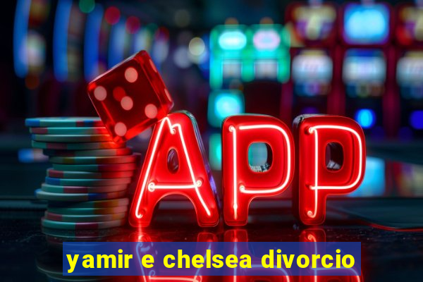 yamir e chelsea divorcio