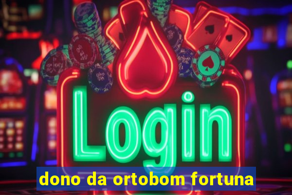 dono da ortobom fortuna