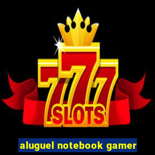 aluguel notebook gamer