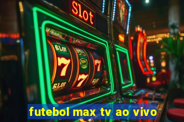 futebol max tv ao vivo