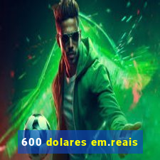 600 dolares em.reais