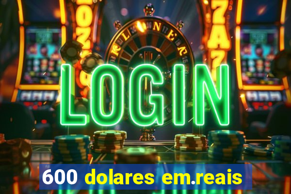 600 dolares em.reais