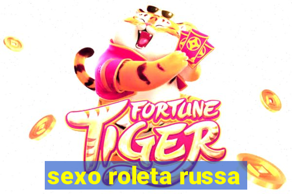 sexo roleta russa