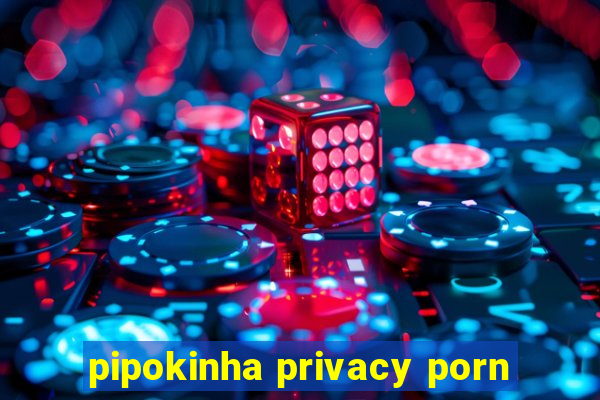 pipokinha privacy porn