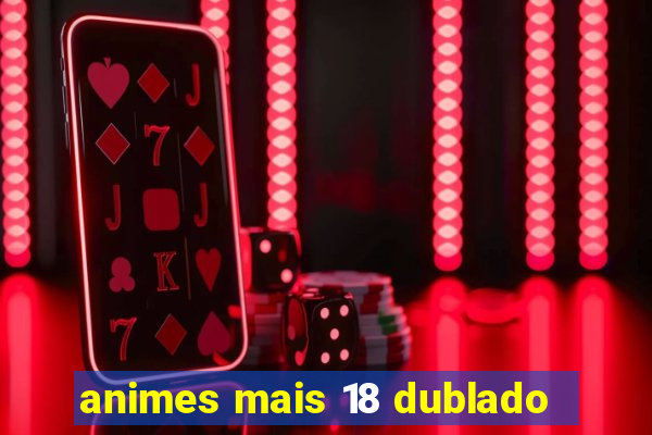 animes mais 18 dublado