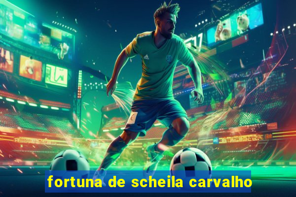 fortuna de scheila carvalho