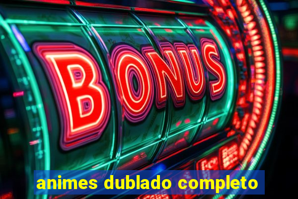 animes dublado completo