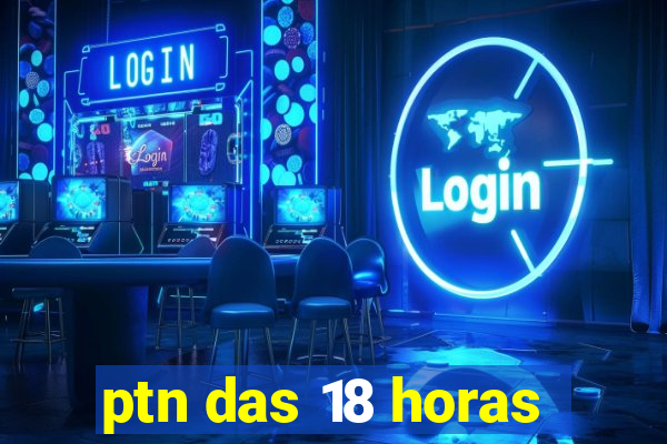 ptn das 18 horas