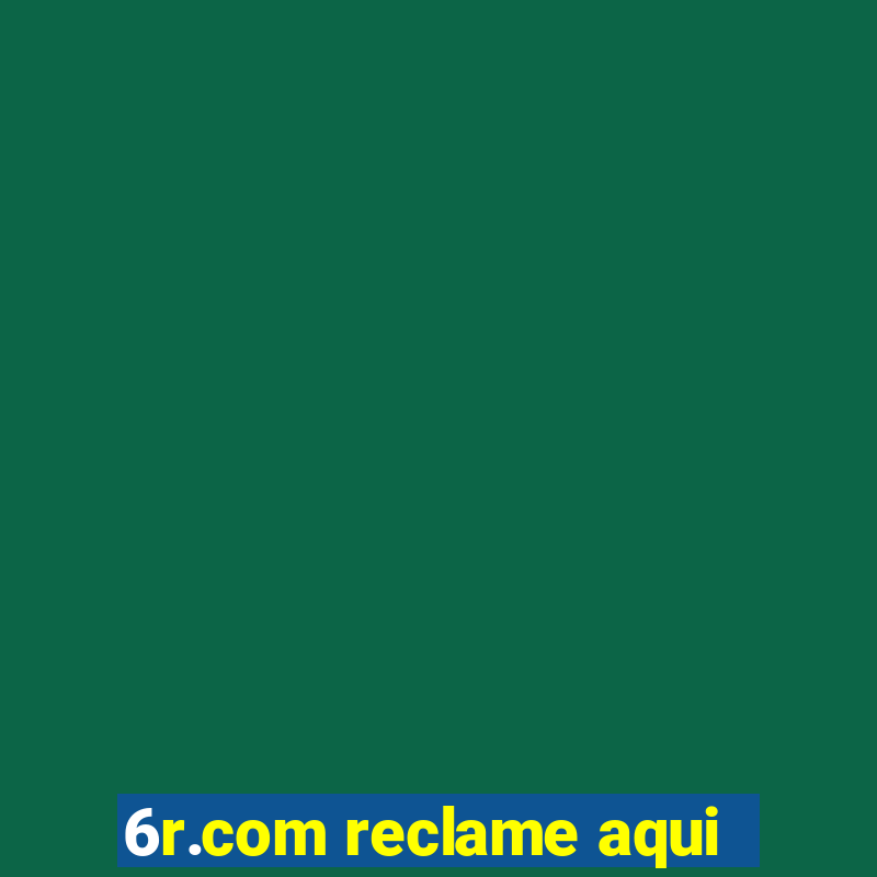 6r.com reclame aqui