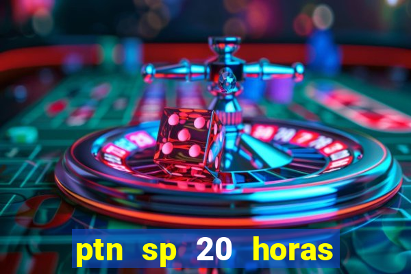 ptn sp 20 horas de hoje