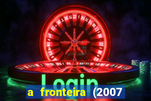 a fronteira (2007 filme completo download)