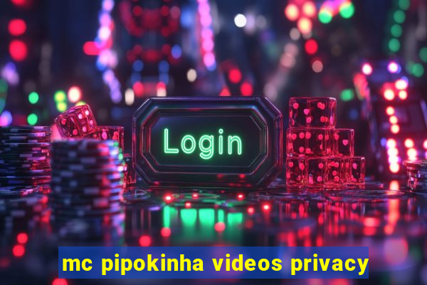 mc pipokinha videos privacy