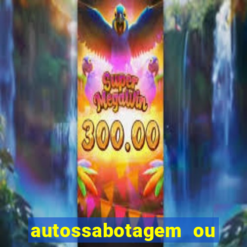 autossabotagem ou auto sabotagem