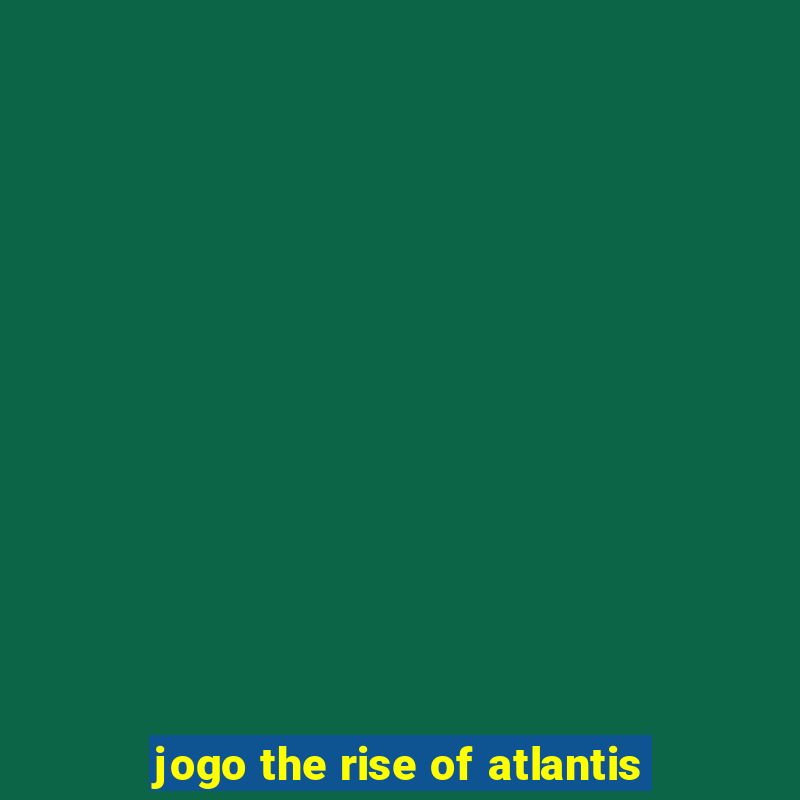 jogo the rise of atlantis