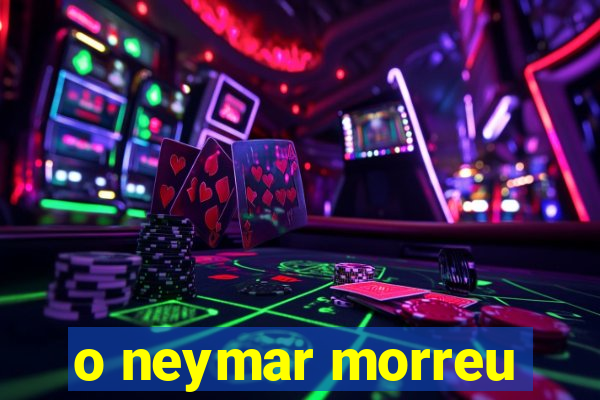 o neymar morreu