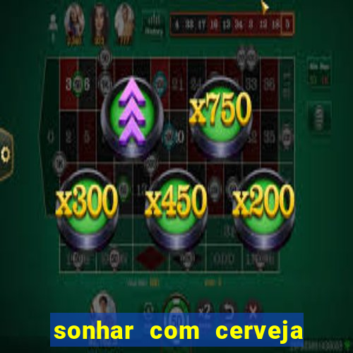 sonhar com cerveja jogo do bicho