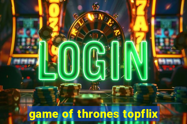 game of thrones topflix