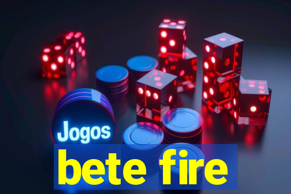 bete fire