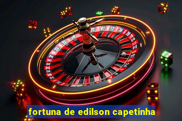 fortuna de edilson capetinha