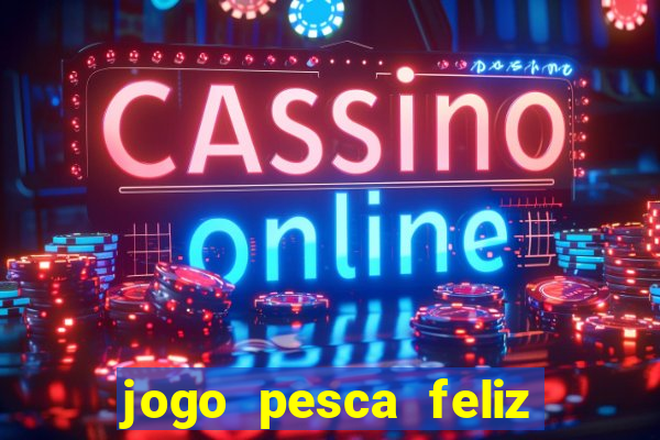 jogo pesca feliz que ganha dinheiro