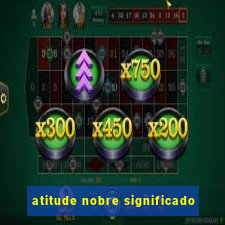 atitude nobre significado